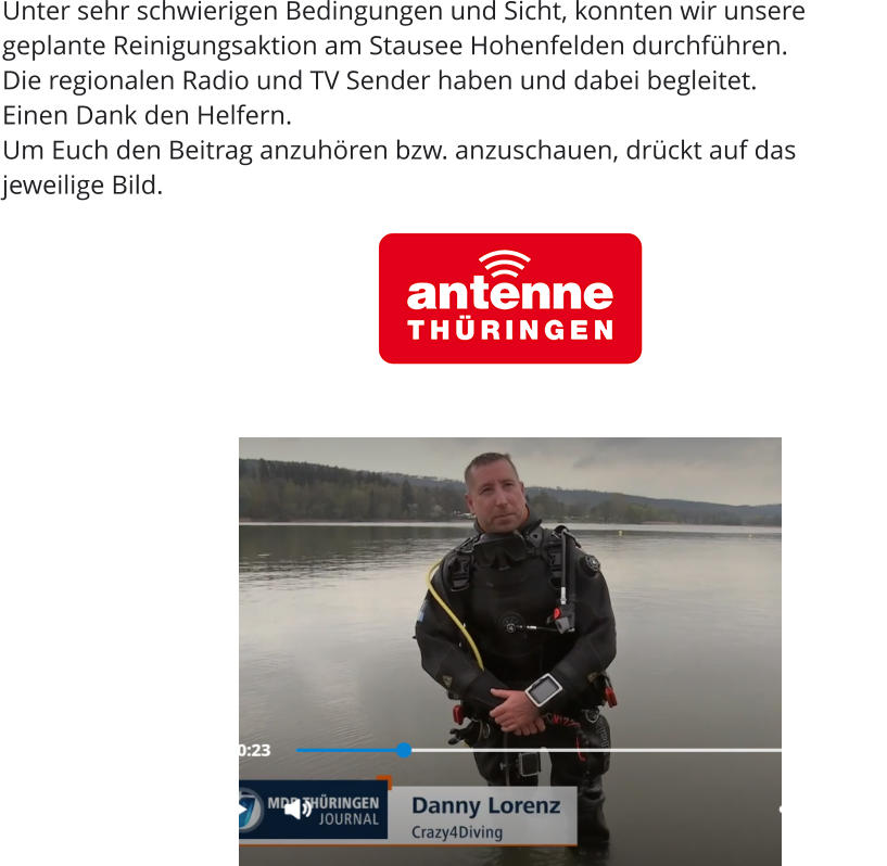 Unter sehr schwierigen Bedingungen und Sicht, konnten wir unsere geplante Reinigungsaktion am Stausee Hohenfelden durchführen.  Die regionalen Radio und TV Sender haben und dabei begleitet. Einen Dank den Helfern. Um Euch den Beitrag anzuhören bzw. anzuschauen, drückt auf das jeweilige Bild.